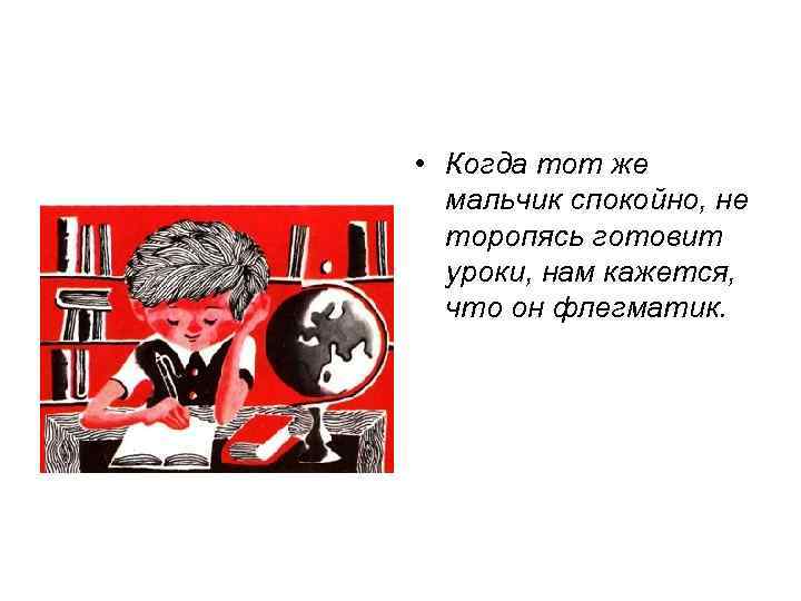  • Когда тот же мальчик спокойно, не торопясь готовит уроки, нам кажется, что