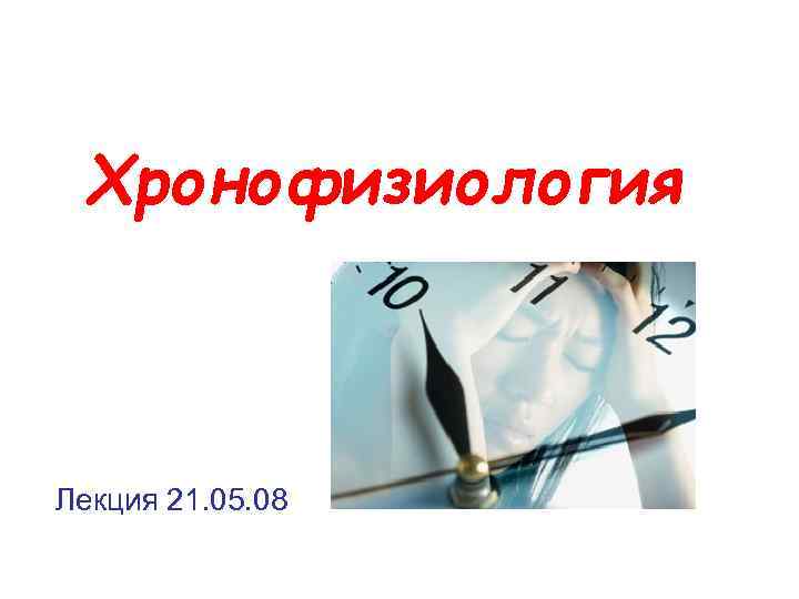 Хронофизиология Лекция 21. 05. 08 