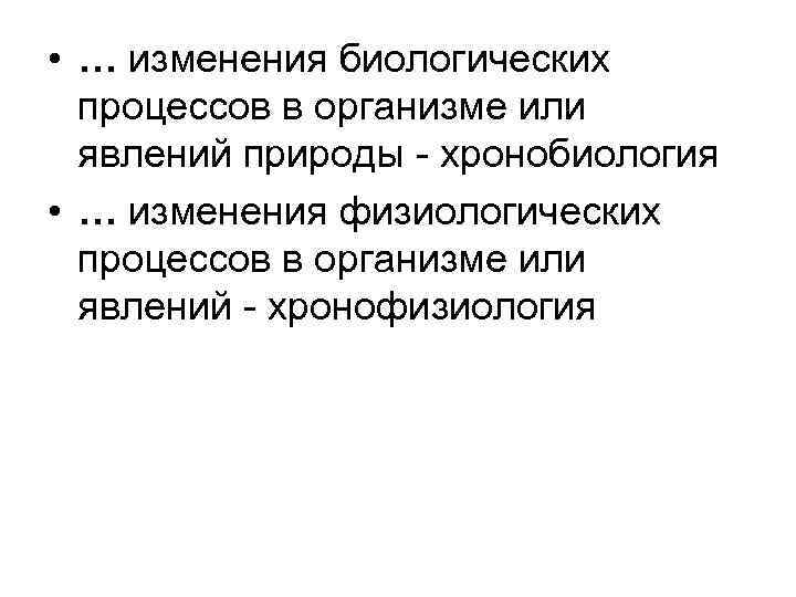  • … изменения биологических процессов в организме или явлений природы - хронобиология •