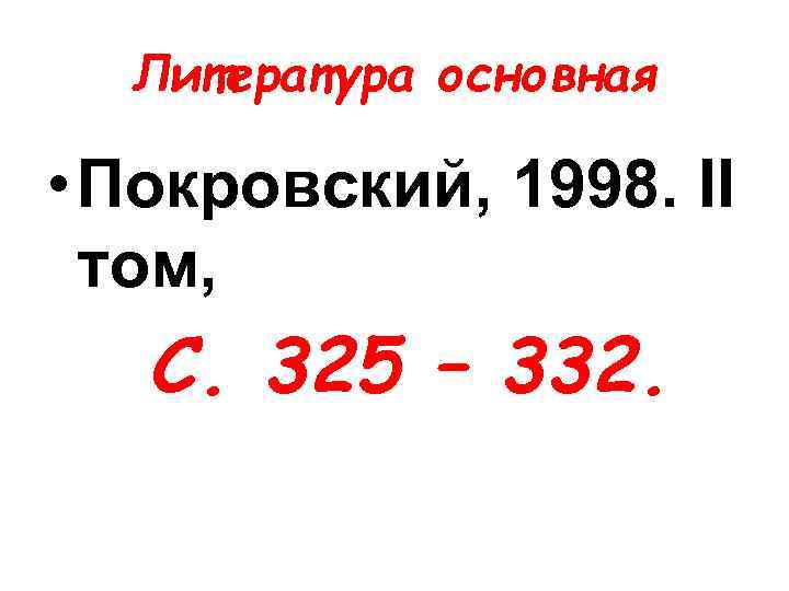 Литература основная • Покровский, 1998. II том, С. 325 – 332. 