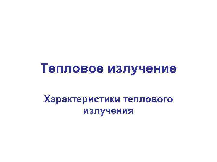 Тепловое излучение Характеристики теплового излучения 