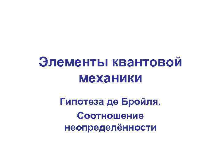 Элементы квантовой механики Гипотеза де Бройля. Соотношение неопределённости 