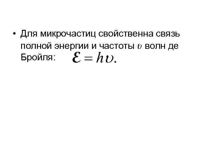  • Для микрочастиц свойственна связь полной энергии и частоты υ волн де Бройля: