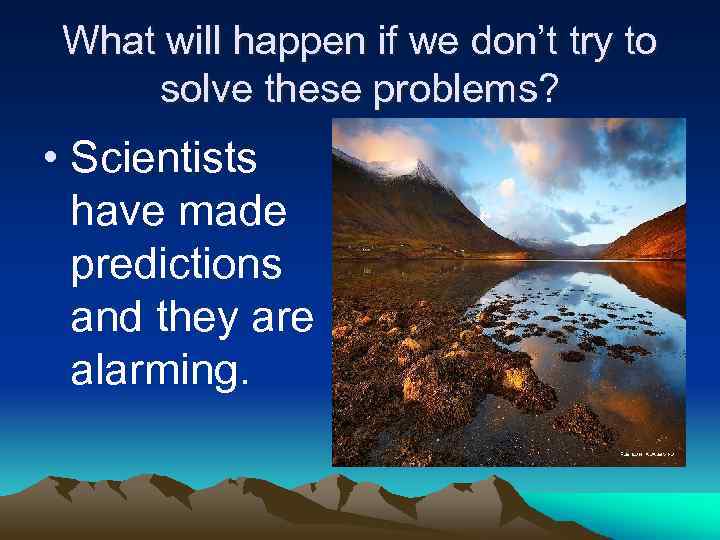 What will happen if we don’t try to solve these problems? • Scientists have