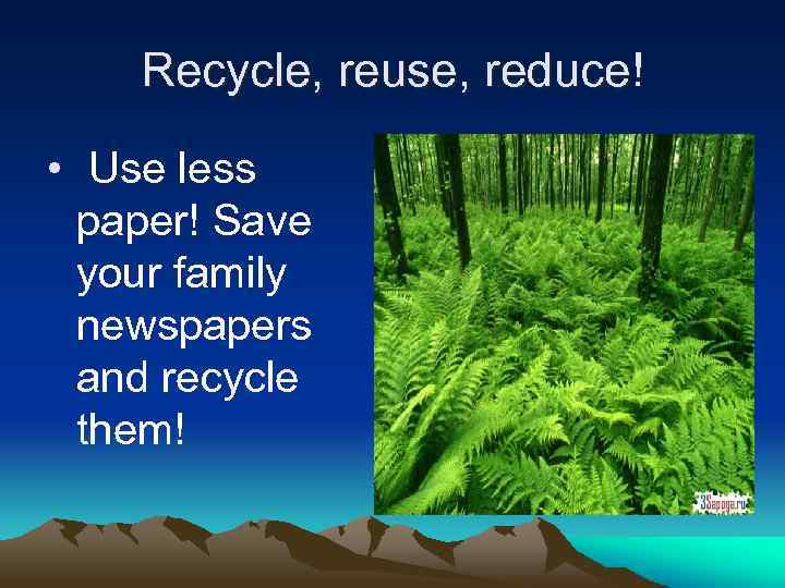 Recycle, reuse, reduce! • Use less paper! Save your family newspapers and recycle them!