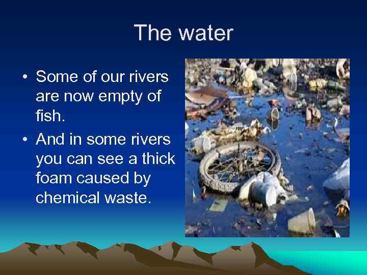 The water • Some of our rivers are now empty of fish. • And