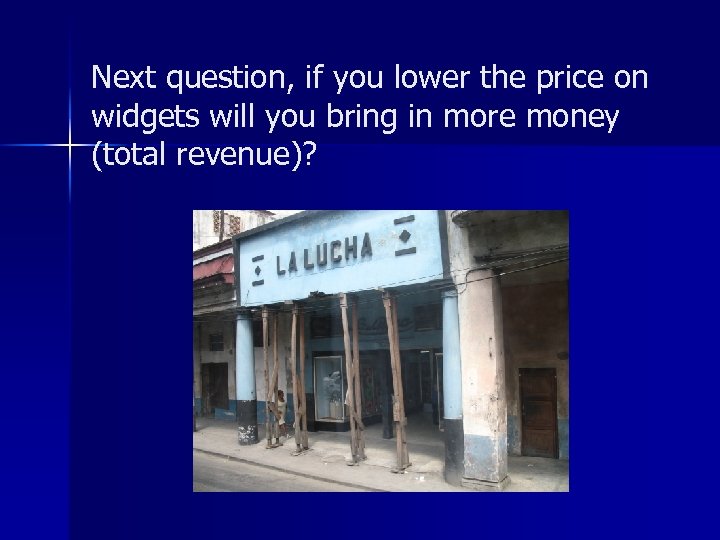 Next question, if you lower the price on widgets will you bring in more