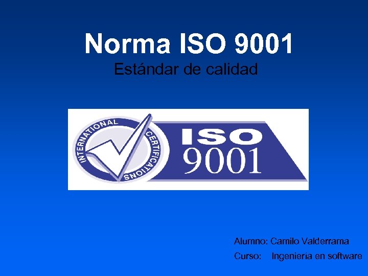 Norma ISO 9001 Estándar de calidad Alumno: Camilo Valderrama Curso: Ingeniería en software 