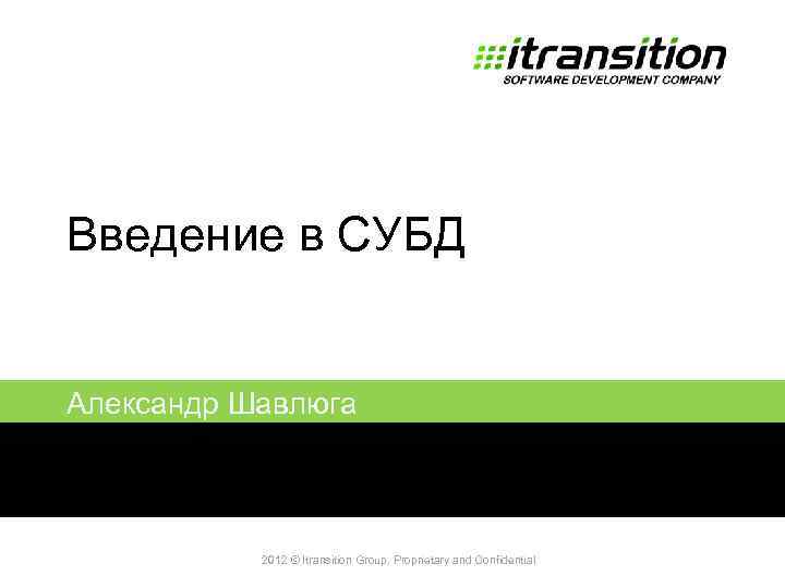 Введение в СУБД Александр Шавлюга 2011 2012 © Itransition Group. Proprietary and Confidential 1