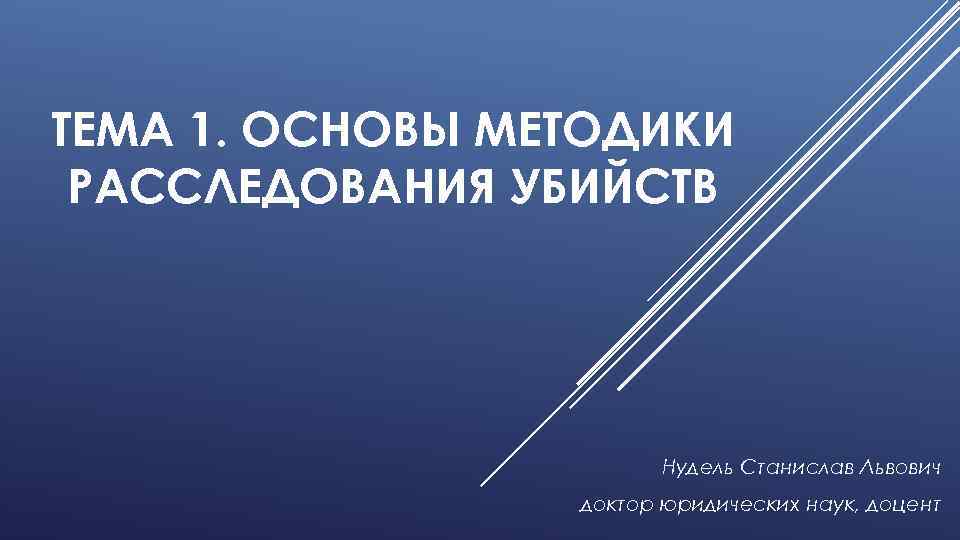 ТЕМА 1. ОСНОВЫ МЕТОДИКИ РАССЛЕДОВАНИЯ УБИЙСТВ Нудель Станислав Львович доктор юридических наук, доцент 