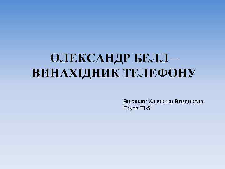 ОЛЕКСАНДР БЕЛЛ – ВИНАХІДНИК ТЕЛЕФОНУ Виконав: Харченко Владислав Група ТІ-51 