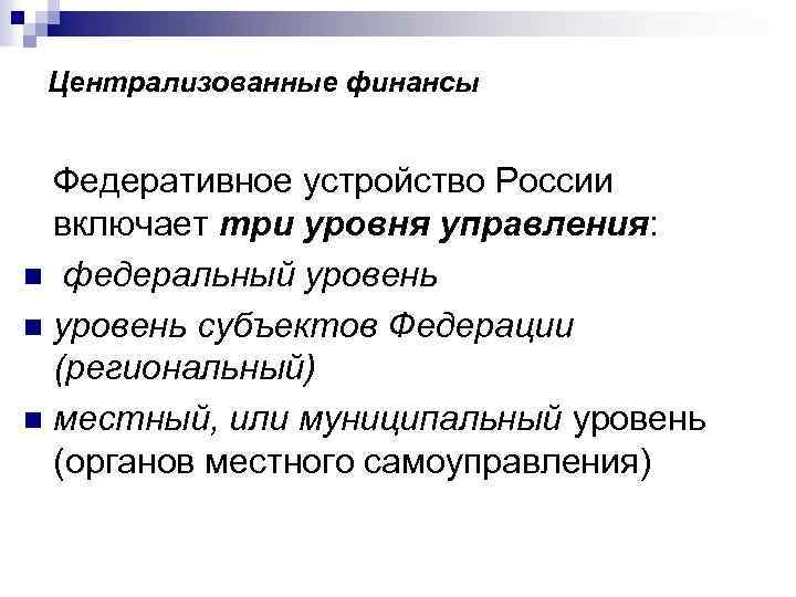 Централизованные финансы Федеративное устройство России включает три уровня управления: n федеральный уровень n уровень