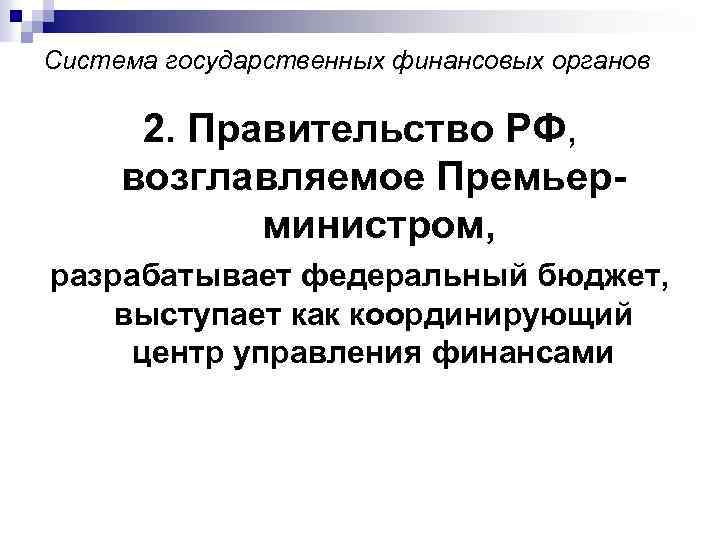 Система государственных финансовых органов 2. Правительство РФ, возглавляемое Премьерминистром, разрабатывает федеральный бюджет, выступает как