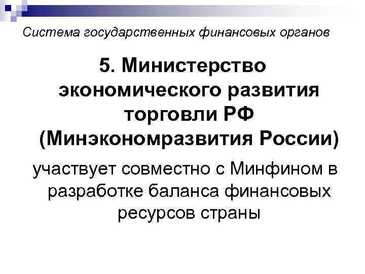 Система государственных финансовых органов 5. Министерство экономического развития торговли РФ (Минэкономразвития России) участвует совместно