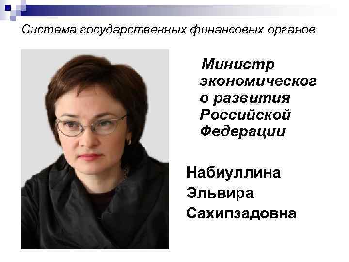 Система государственных финансовых органов Министр экономическог о развития Российской Федерации Набиуллина Эльвира Сахипзадовна 