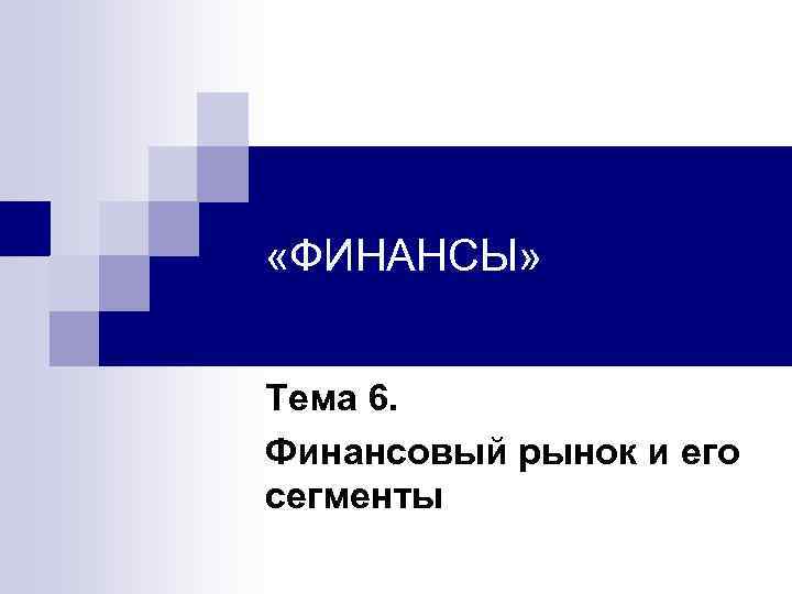  «ФИНАНСЫ» Тема 6. Финансовый рынок и его сегменты 