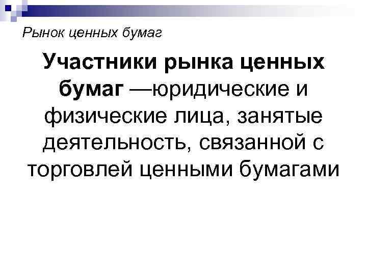 Рынок ценных бумаг Участники рынка ценных бумаг —юридические и физические лица, занятые деятельность, связанной