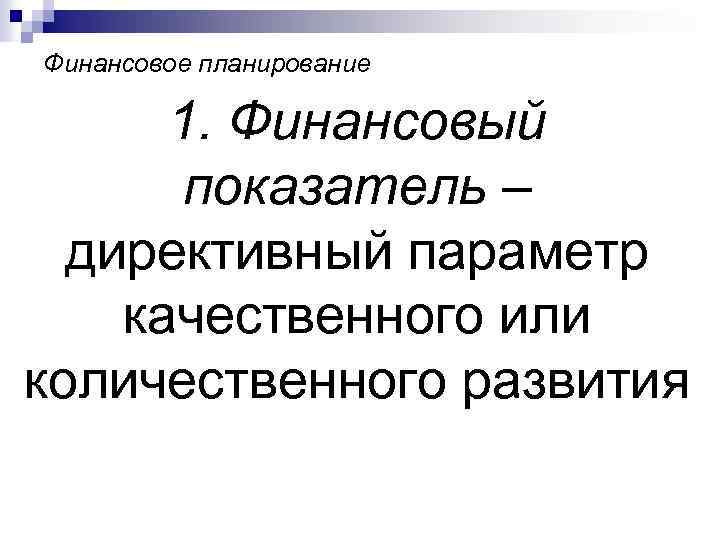 Финансовое планирование 1. Финансовый показатель – директивный параметр качественного или количественного развития 