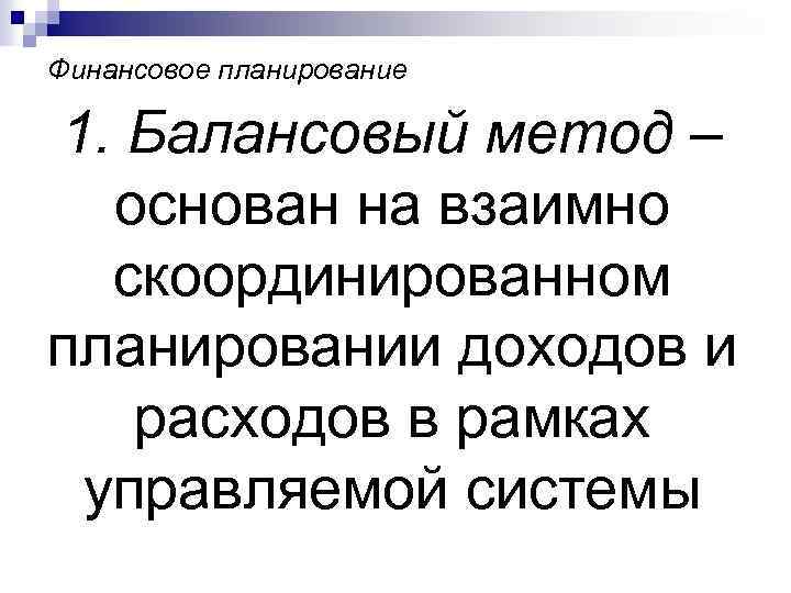 Финансовое планирование 1. Балансовый метод – основан на взаимно скоординированном планировании доходов и расходов