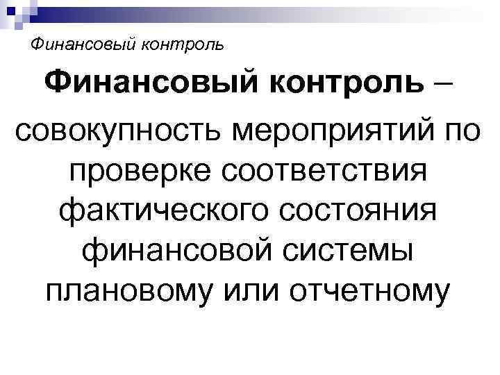 Финансовый контроль – совокупность мероприятий по проверке соответствия фактического состояния финансовой системы плановому или