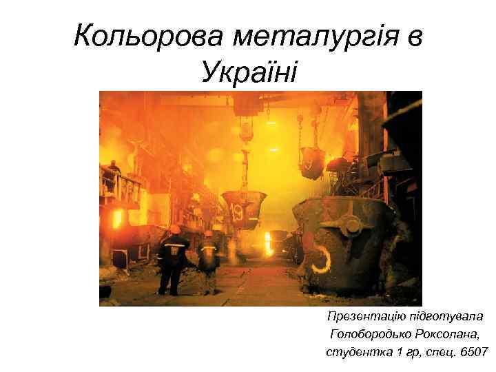 Кольорова металургія в Україні Презентацію підготувала Голобородько Роксолана, студентка 1 гр, спец. 6507 