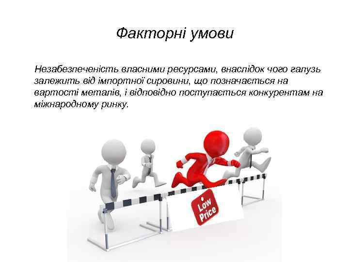 Факторні умови Незабезпеченість власними ресурсами, внаслідок чого галузь залежить від імпортної сировини, що позначається