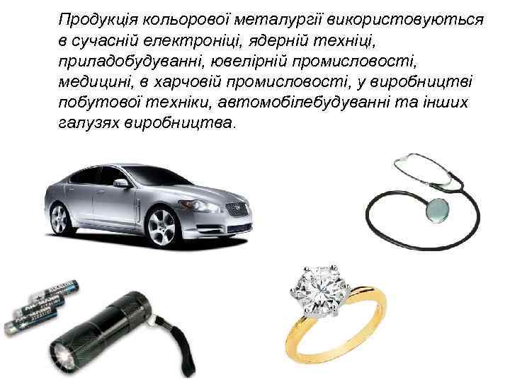 Продукція кольорової металургії використовуються в сучасній електроніці, ядерній техніці, приладобудуванні, ювелірній промисловості, медицині, в