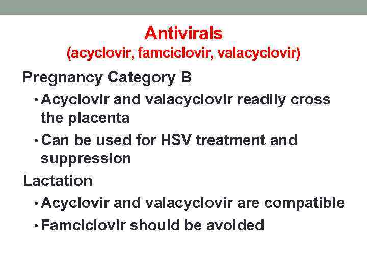 Antivirals (acyclovir, famciclovir, valacyclovir) Pregnancy Category B • Acyclovir and valacyclovir readily cross the