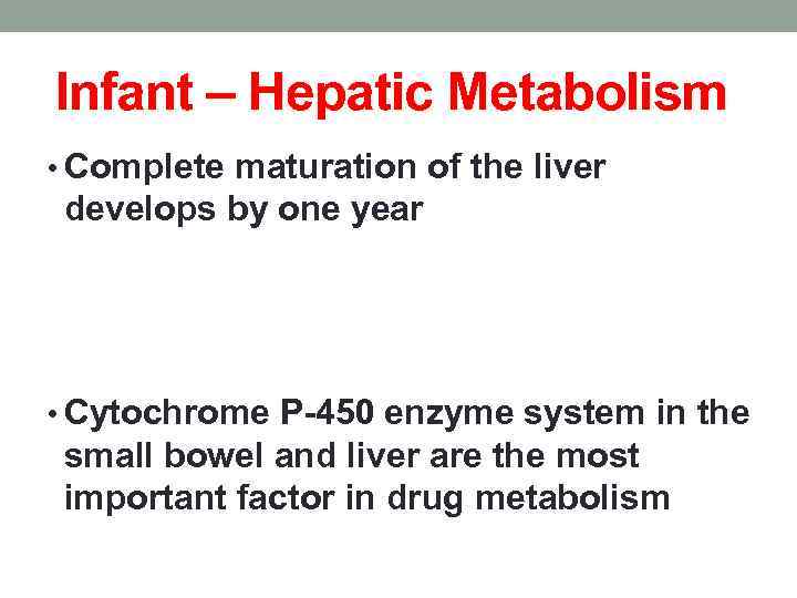 Infant – Hepatic Metabolism • Complete maturation of the liver develops by one year