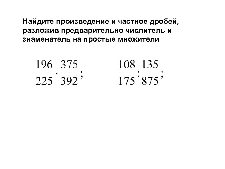 Найдите произведение и частное дробей, разложив предварительно числитель и знаменатель на простые множители 