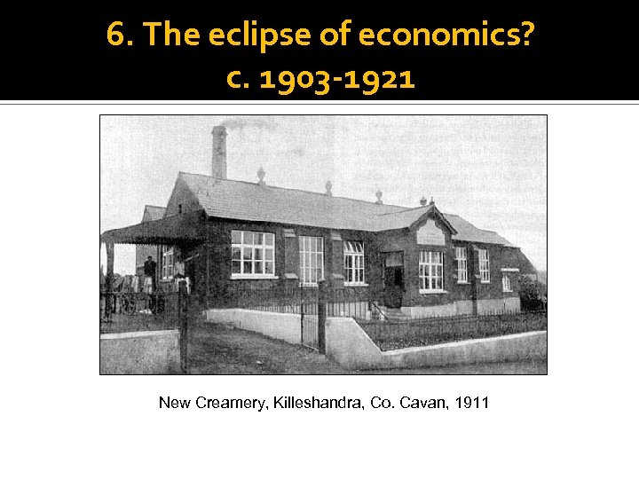 6. The eclipse of economics? c. 1903 -1921 New Creamery, Killeshandra, Co. Cavan, 1911