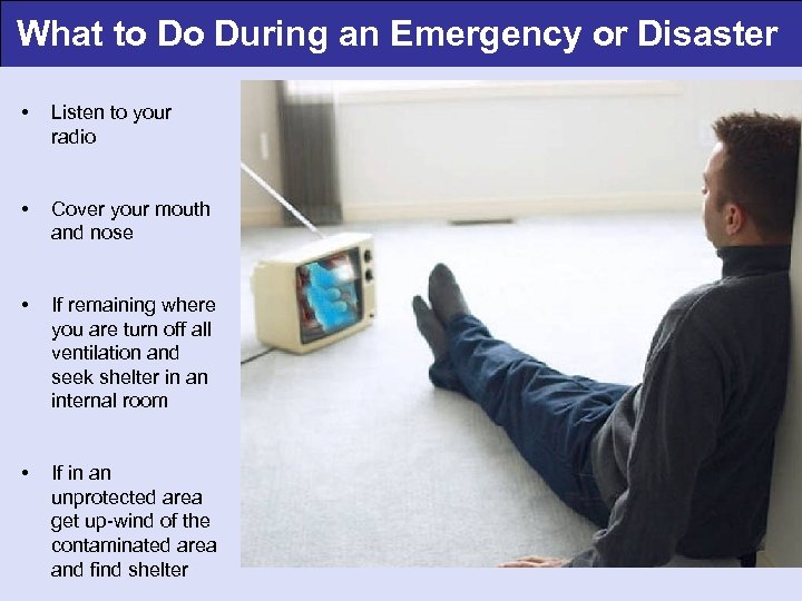 What to Do During an Emergency or Disaster • Listen to your radio •