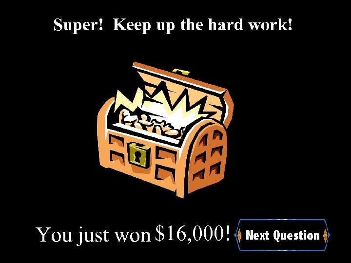 Super! Keep up the hard work! You just won $16, 000! 