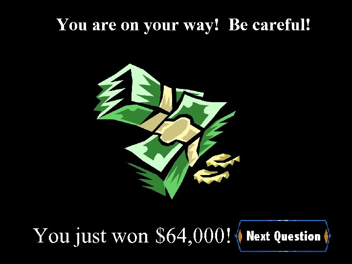 You are on your way! Be careful! You just won $64, 000! 