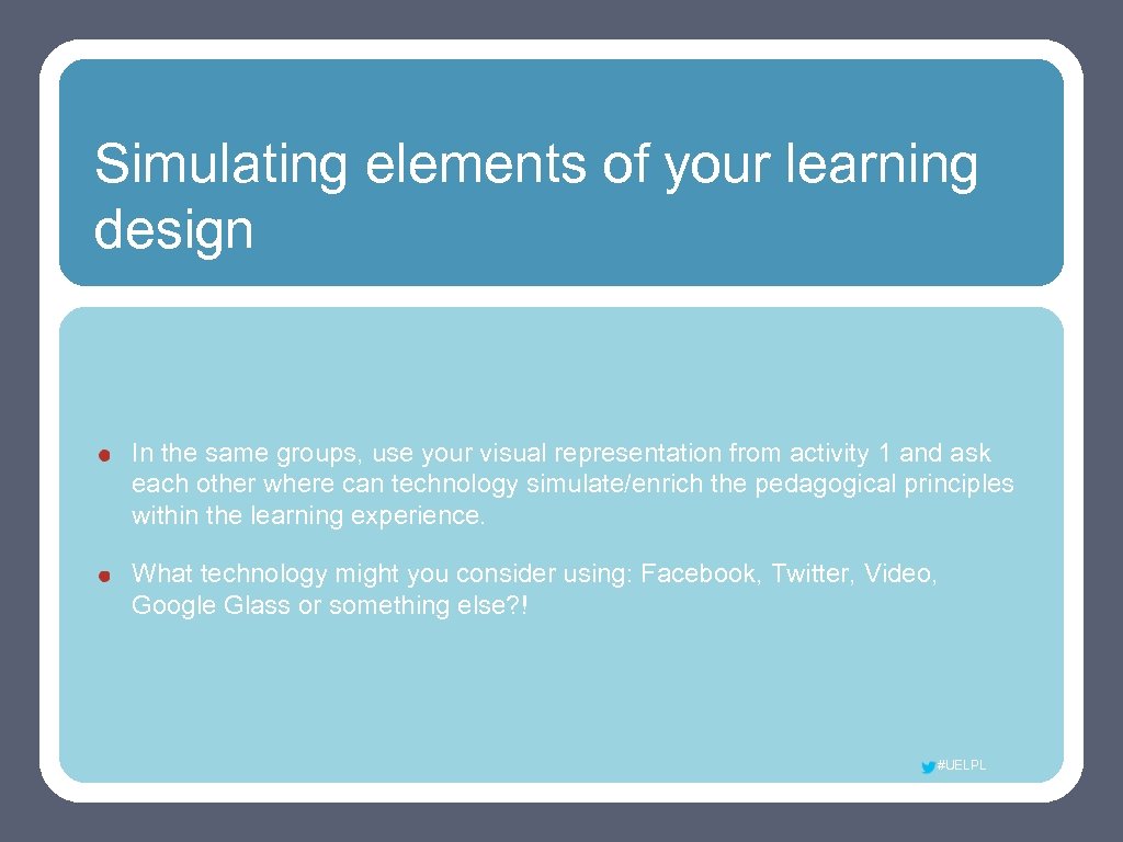 Simulating elements of your learning design In the same groups, use your visual representation