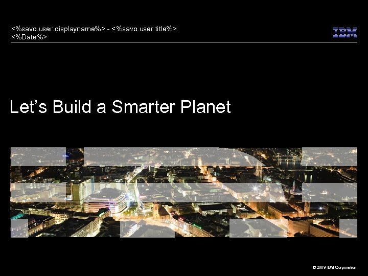 <%savo. user. displayname%> - <%savo. user. title%> <%Date%> Let’s Build a Smarter Planet ©