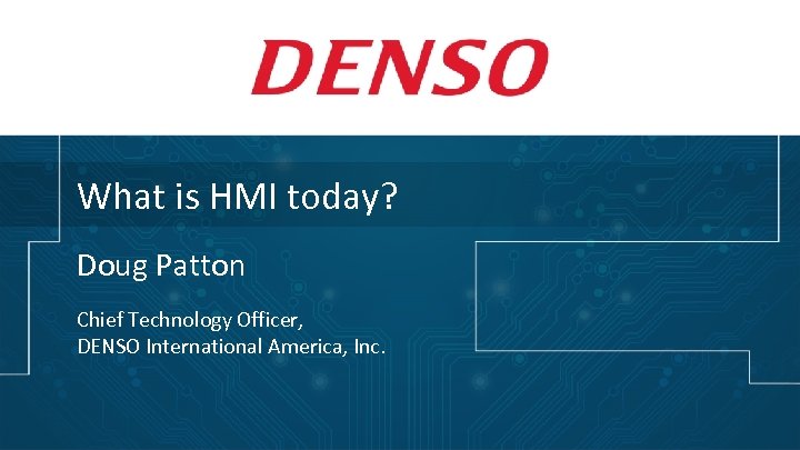 What is HMI today? Doug Patton Chief Technology Officer, DENSO International America, Inc. 