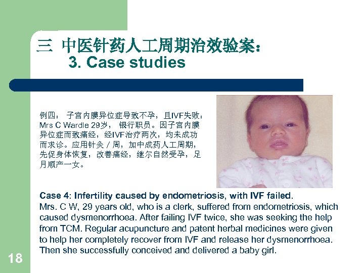 三 中医针药人 周期治效验案： 3. Case studies 例四： 子宫内膜异位症导致不孕，且IVF失败： Mrs C Wardle 29岁， 银行职员。因子宫内膜 异位症而致痛经，经IVF治疗两次，均未成功