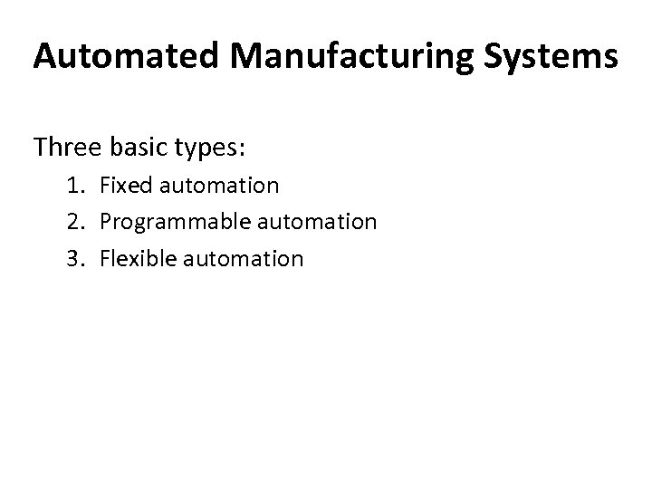 Automated Manufacturing Systems Three basic types: 1. Fixed automation 2. Programmable automation 3. Flexible