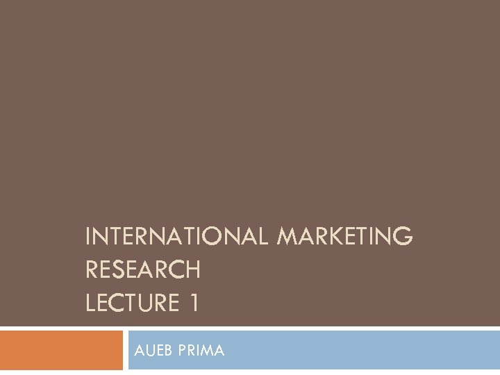 INTERNATIONAL MARKETING RESEARCH LECTURE 1 AUEB PRIMA 