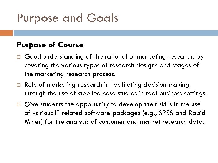 Purpose and Goals Purpose of Course Good understanding of the rational of marketing research,