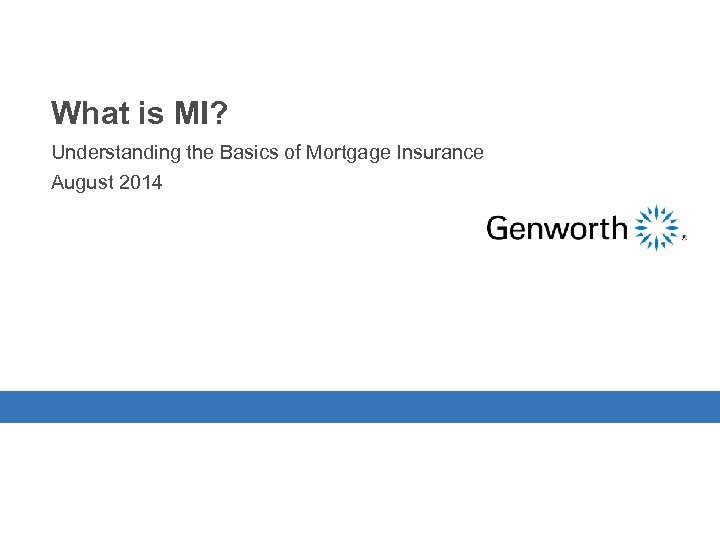 What is MI? Understanding the Basics of Mortgage Insurance August 2014 © 2014 Genworth