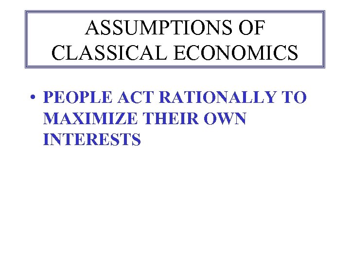 ASSUMPTIONS OF CLASSICAL ECONOMICS • PEOPLE ACT RATIONALLY TO MAXIMIZE THEIR OWN INTERESTS 