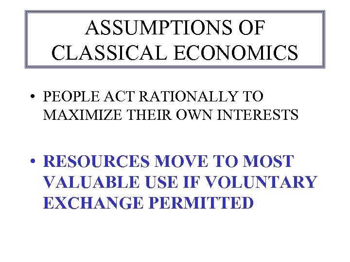 ASSUMPTIONS OF CLASSICAL ECONOMICS • PEOPLE ACT RATIONALLY TO MAXIMIZE THEIR OWN INTERESTS •