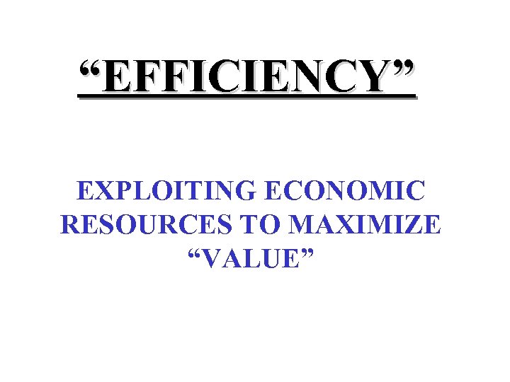 “EFFICIENCY” EXPLOITING ECONOMIC RESOURCES TO MAXIMIZE “VALUE” 