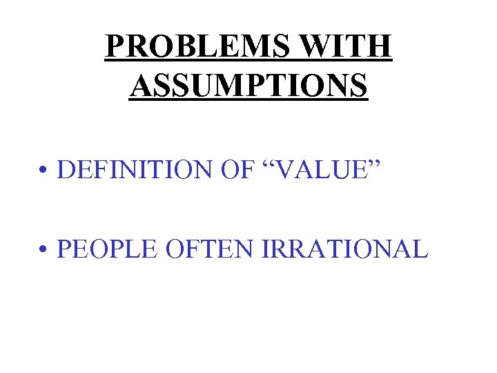 PROBLEMS WITH ASSUMPTIONS • DEFINITION OF “VALUE” • PEOPLE OFTEN IRRATIONAL 