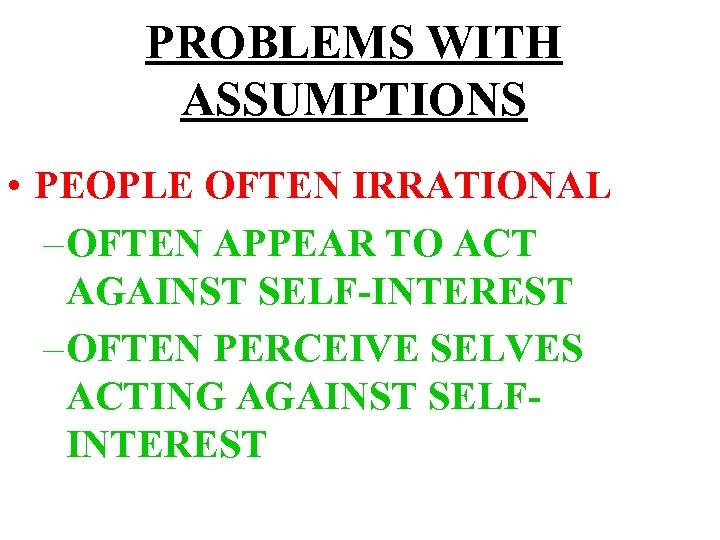 PROBLEMS WITH ASSUMPTIONS • PEOPLE OFTEN IRRATIONAL – OFTEN APPEAR TO ACT AGAINST SELF-INTEREST