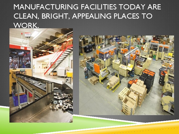 MANUFACTURING FACILITIES TODAY ARE CLEAN, BRIGHT, APPEALING PLACES TO WORK. 