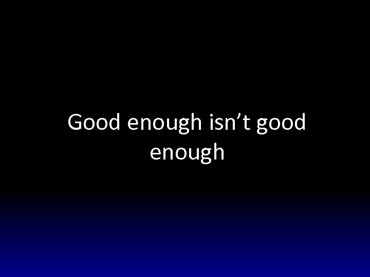 Good enough isn’t good enough 