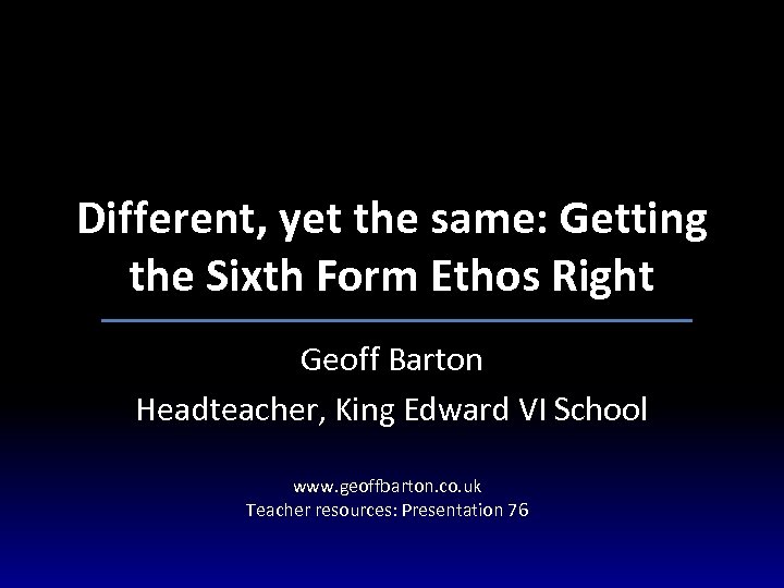 Different, yet the same: Getting the Sixth Form Ethos Right Geoff Barton Headteacher, King
